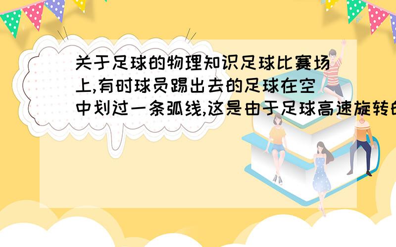 关于足球的物理知识足球比赛场上,有时球员踢出去的足球在空中划过一条弧线,这是由于足球高速旋转的缘故.图1 2是从球场正上方向下看的俯视图,图中υ表示足球刚离开脚时的速度方向,足球