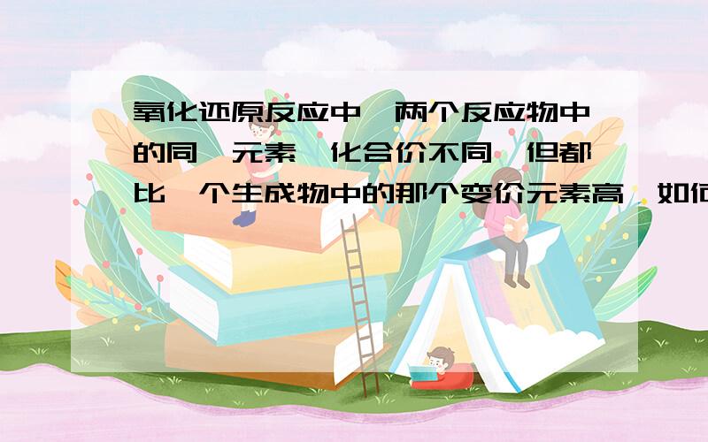 氧化还原反应中,两个反应物中的同一元素,化合价不同,但都比一个生成物中的那个变价元素高,如何判断哪个是哪个是氧化剂呢 例如 过氧化钠和水反应的方程式中,为什么水不是还原剂呢化合