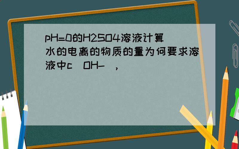 pH=0的H2SO4溶液计算水的电离的物质的量为何要求溶液中c（OH-）,