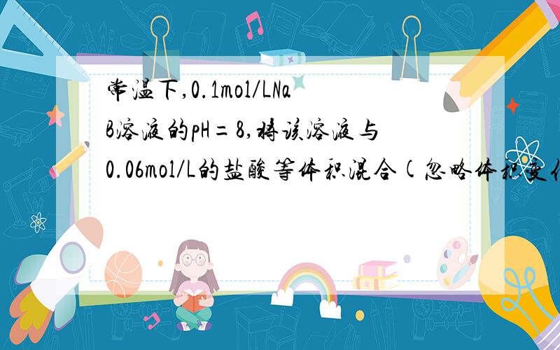 常温下,0.1mol／LNaB溶液的pH=8,将该溶液与0.06mol／L的盐酸等体积混合(忽略体积变化)后c(B-)+c(HB) =0.05mol／L