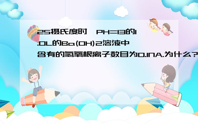 25摄氏度时,PH=13的1.0L的Ba(OH)2溶液中含有的氢氧根离子数目为0.1NA.为什么?Ba（oh)2中不是有2mol的OH-么?为什么是0.