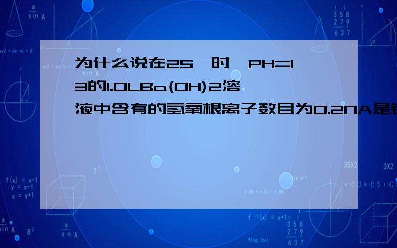 为什么说在25℃时,PH=13的1.0LBa(OH)2溶液中含有的氢氧根离子数目为0.2NA是错的?