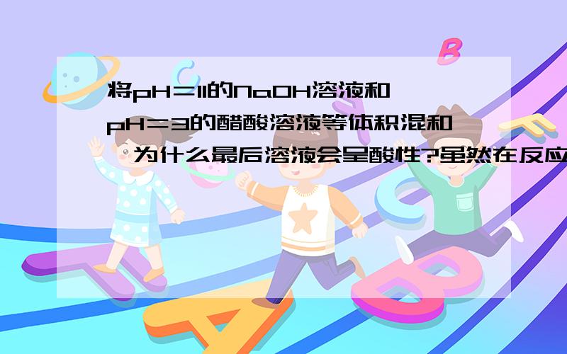 将pH＝11的NaOH溶液和pH＝3的醋酸溶液等体积混和,为什么最后溶液会呈酸性?虽然在反应过程中过量的醋酸会继续电离,但生成的醋酸钠也会水解啊.怎样判断此时的电离会大于水解呢?