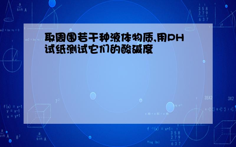 取周围若干种液体物质,用PH试纸测试它们的酸碱度