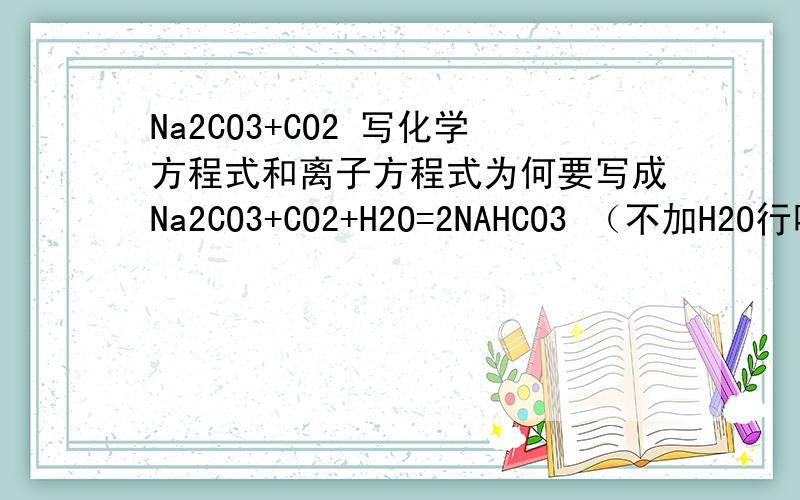 Na2CO3+CO2 写化学方程式和离子方程式为何要写成Na2CO3+CO2+H2O=2NAHCO3 （不加H2O行吗?哪些需要加的）