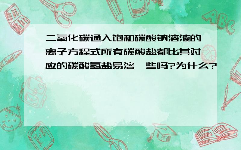 二氧化碳通入饱和碳酸钠溶液的离子方程式所有碳酸盐都比其对应的碳酸氢盐易溶一些吗?为什么?