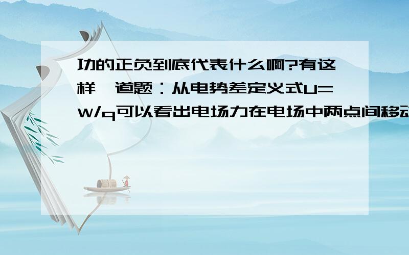 功的正负到底代表什么啊?有这样一道题：从电势差定义式U=W/q可以看出电场力在电场中两点间移动的电荷越多,电场力做的功越大这句话不是错的嘛?q假如是负的,U是正的,那么W完全可能越来越