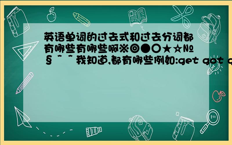 英语单词的过去式和过去分词都有哪些有哪些啊※◎●○★☆№§＾＾我知道,都有哪些例如:get got got become became become blow blew blown break broke broken dig dug dug drive drove driven fall fell fallenfeed-fed-fed s