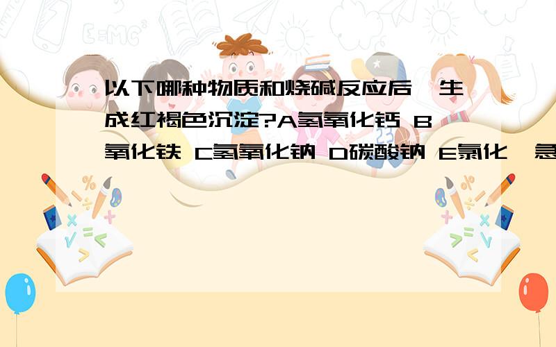 以下哪种物质和烧碱反应后,生成红褐色沉淀?A氢氧化钙 B氧化铁 C氢氧化钠 D碳酸钠 E氯化钡急!