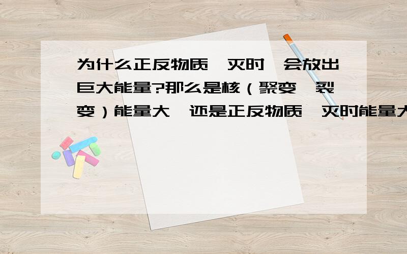 为什么正反物质湮灭时,会放出巨大能量?那么是核（聚变、裂变）能量大,还是正反物质湮灭时能量大?