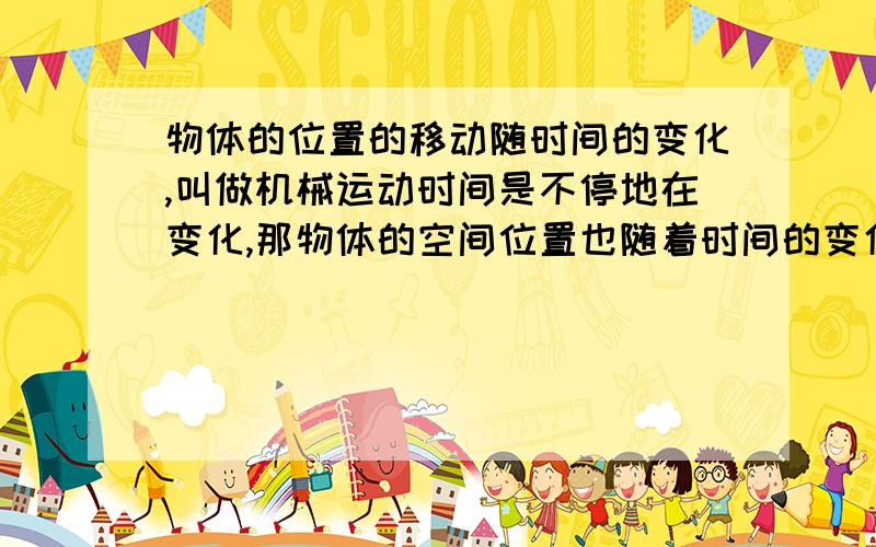 物体的位置的移动随时间的变化,叫做机械运动时间是不停地在变化,那物体的空间位置也随着时间的变化而永不停息地变换着吗?我觉得有点不可能,
