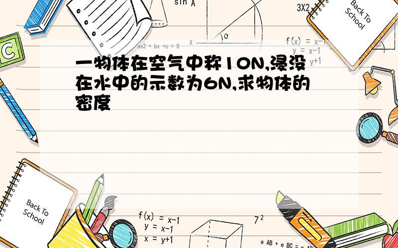 一物体在空气中称10N,浸没在水中的示数为6N,求物体的密度