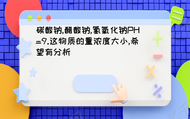 碳酸钠,醋酸钠,氢氧化钠PH=9.这物质的量浓度大小,希望有分析