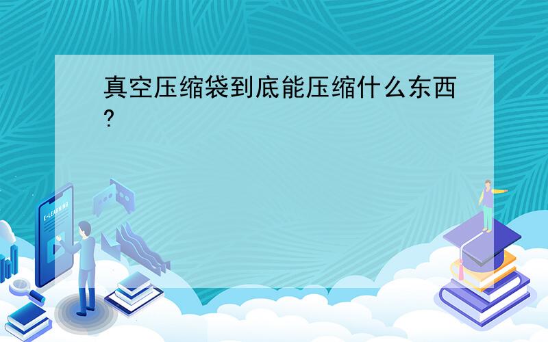 真空压缩袋到底能压缩什么东西?