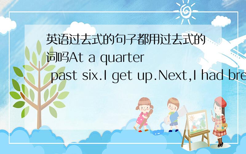 英语过去式的句子都用过去式的词吗At a quarter past six.I get up.Next,I had breakfast at fifteen to seven.Soon,I meet my friends at home.Altogether had fou people.At 9 o'clock,We got to the zoo.We saw the animal.We saw pandas,monkeys,li