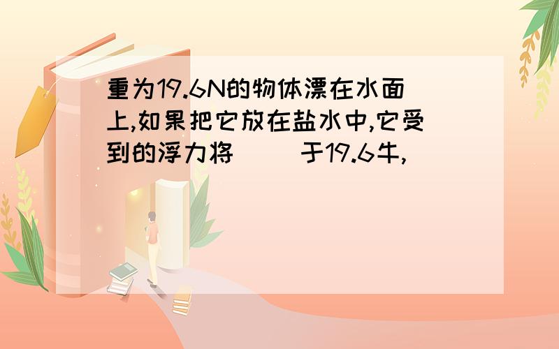 重为19.6N的物体漂在水面上,如果把它放在盐水中,它受到的浮力将（ ）于19.6牛,