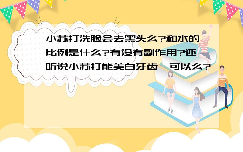 小苏打洗脸会去黑头么?和水的比例是什么?有没有副作用?还听说小苏打能美白牙齿,可以么?