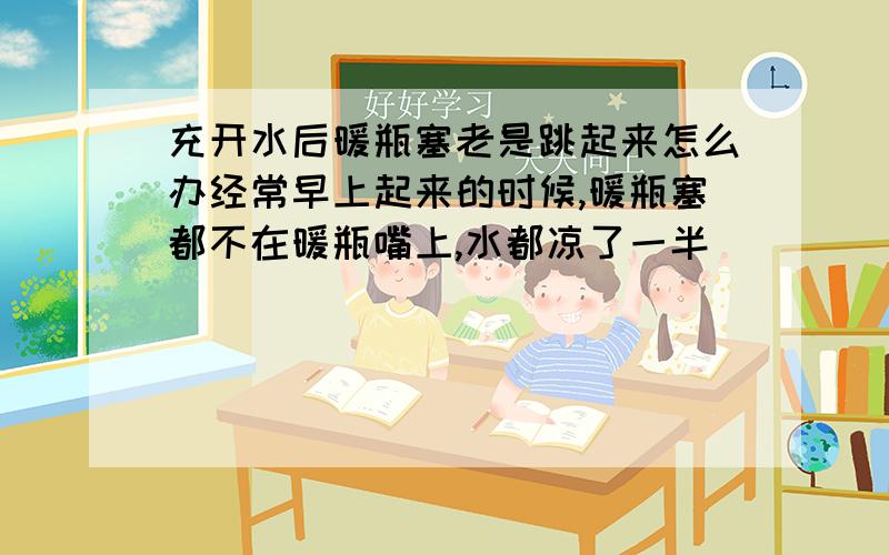 充开水后暖瓶塞老是跳起来怎么办经常早上起来的时候,暖瓶塞都不在暖瓶嘴上,水都凉了一半