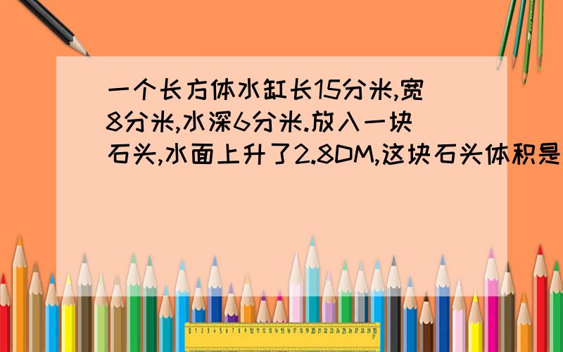 一个长方体水缸长15分米,宽8分米,水深6分米.放入一块石头,水面上升了2.8DM,这块石头体积是多少平方分米?