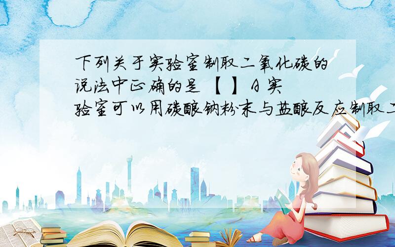 下列关于实验室制取二氧化碳的说法中正确的是 【】 A 实验室可以用碳酸钠粉末与盐酸反应制取二氧化碳B 不能用排水法收集二氧化碳是因为二氧化碳能溶于水 C 能选用石灰石与稀硫酸作原