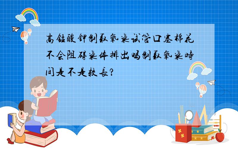 高锰酸钾制取氧气试管口塞棉花不会阻碍气体排出吗制取氧气时间是不是较长？