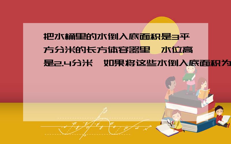 把水桶里的水倒入底面积是3平方分米的长方体容器里,水位高是2.4分米,如果将这些水倒入底面积为4.5平方分米的长方体容器里.那么水位高是多少分米