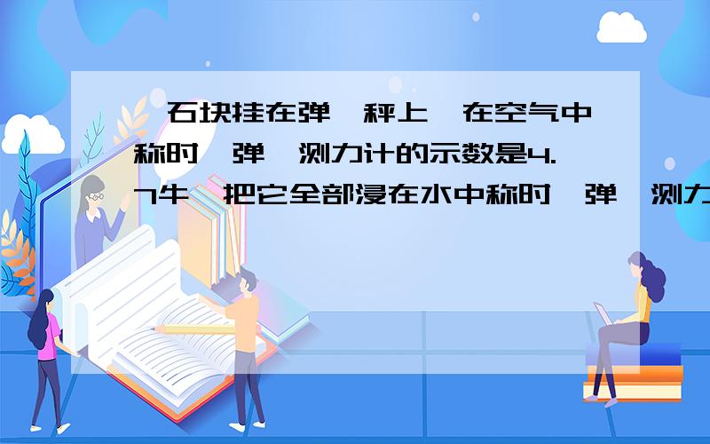 一石块挂在弹簧秤上,在空气中称时,弹簧测力计的示数是4.7牛,把它全部浸在水中称时,弹簧测力计的示数是2.7牛,该石块所受水的浮力是多少牛?如果把它全部浸在酒精里称时,弹簧测力计示数是