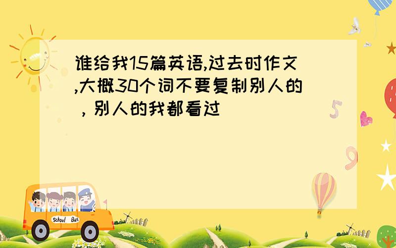 谁给我15篇英语,过去时作文,大概30个词不要复制别人的，别人的我都看过