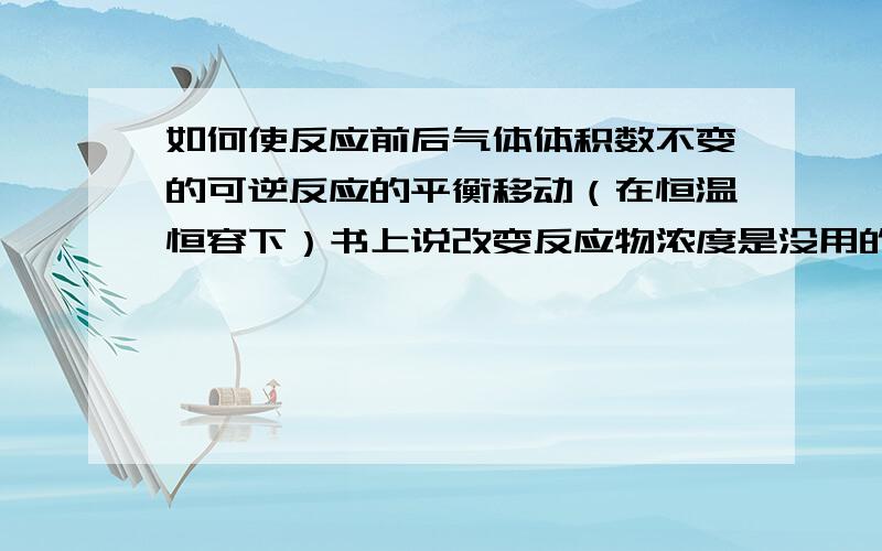 如何使反应前后气体体积数不变的可逆反应的平衡移动（在恒温恒容下）书上说改变反应物浓度是没用的,但我认为v正〉v逆,不就要移动了吗.加压不移动我是知道的,但是如果我就提高反应物