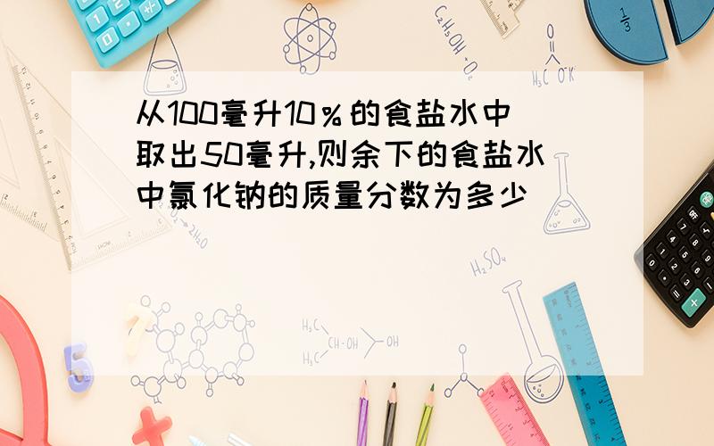 从100毫升10％的食盐水中取出50毫升,则余下的食盐水中氯化钠的质量分数为多少