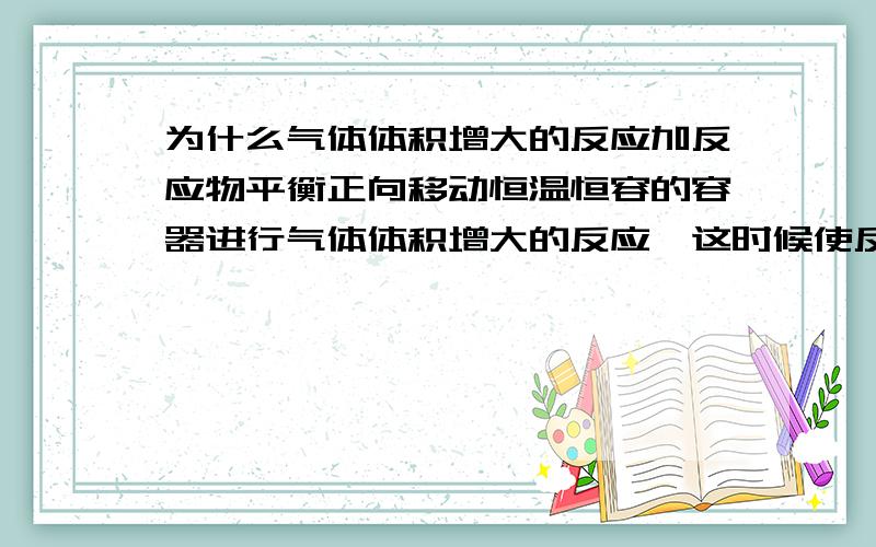 为什么气体体积增大的反应加反应物平衡正向移动恒温恒容的容器进行气体体积增大的反应,这时候使反应物浓度增大,平衡正向移动,可是这时候压强是增大啊,应该逆向进行啊