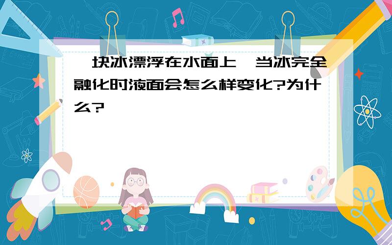 一块冰漂浮在水面上,当冰完全融化时液面会怎么样变化?为什么?