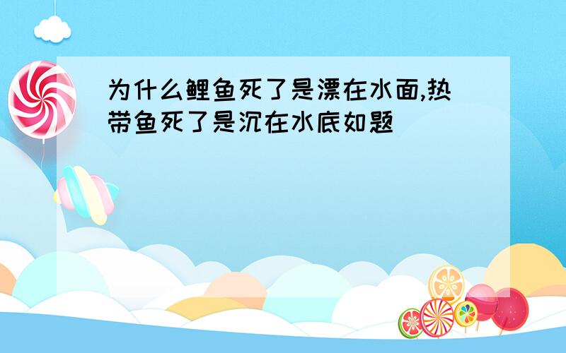 为什么鲤鱼死了是漂在水面,热带鱼死了是沉在水底如题