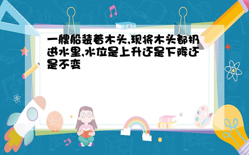 一艘船装着木头,现将木头都扔进水里,水位是上升还是下降还是不变