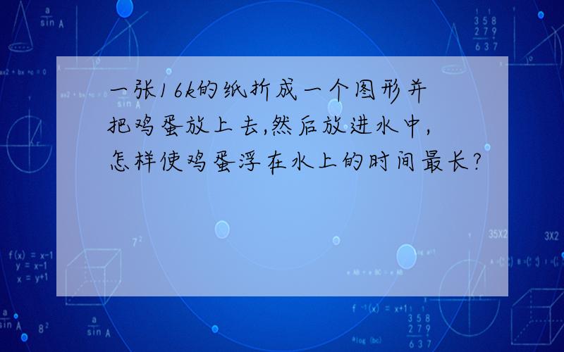 一张16k的纸折成一个图形并把鸡蛋放上去,然后放进水中,怎样使鸡蛋浮在水上的时间最长?