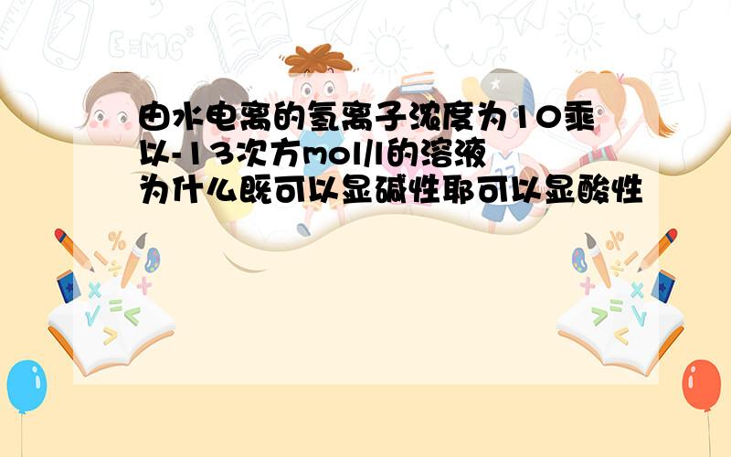 由水电离的氢离子浓度为10乘以-13次方mol/l的溶液为什么既可以显碱性耶可以显酸性