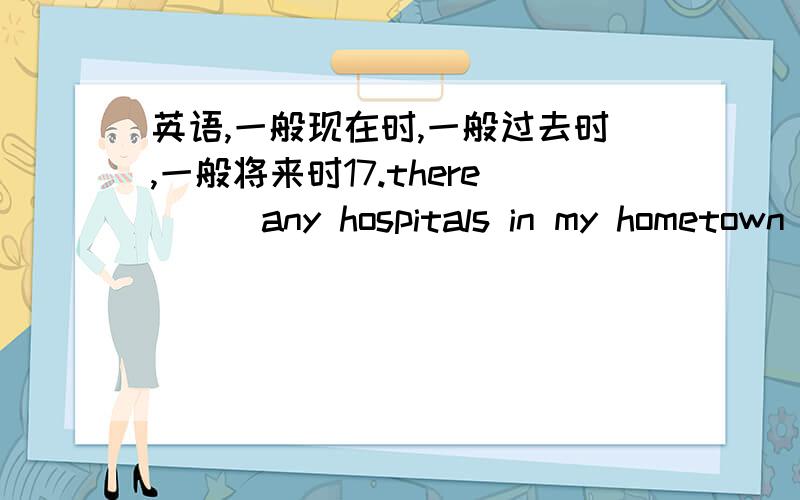 英语,一般现在时,一般过去时,一般将来时17.there___any hospitals in my hometown in 1940(be not)18.eli___to japan last week.(move)19.when___you___(come)to china?-last year21.jack______(not claen)the room just now.22.________(be) it cold