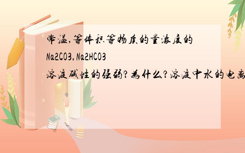 常温,等体积等物质的量浓度的Na2CO3,Na2HCO3溶液碱性的强弱?为什么?溶液中水的电离度大小为?