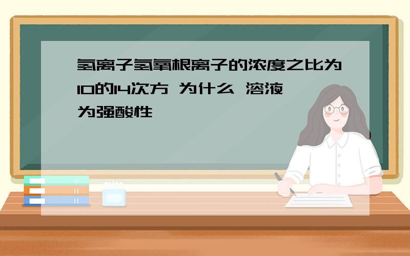 氢离子氢氧根离子的浓度之比为10的14次方 为什么 溶液为强酸性