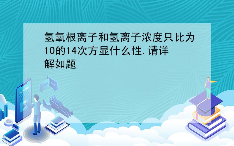 氢氧根离子和氢离子浓度只比为10的14次方显什么性.请详解如题