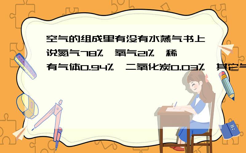 空气的组成里有没有水蒸气书上说氮气78%,氧气21%,稀有气体0.94%,二氧化炭0.03%,其它气体和杂质占0.03%但又说含水蒸气,矛不矛盾呢?