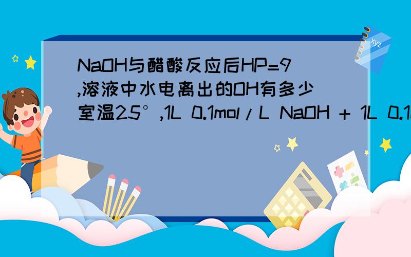 NaOH与醋酸反应后HP=9,溶液中水电离出的OH有多少室温25°,1L 0.1mol/L NaOH + 1L 0.1mol/L 醋酸,问水电离出的OH有多少.老师认为是溶液先完全反应成醋酸钠再发生水解反应,因此水电离出的OH有10的负5次