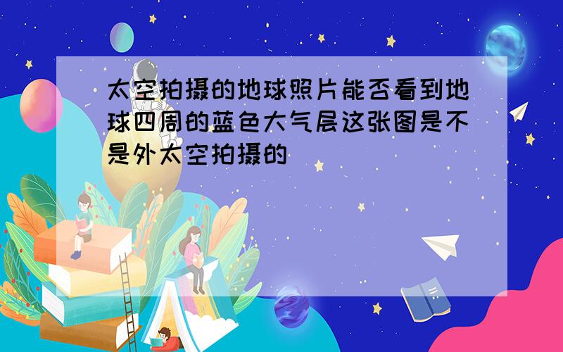 太空拍摄的地球照片能否看到地球四周的蓝色大气层这张图是不是外太空拍摄的