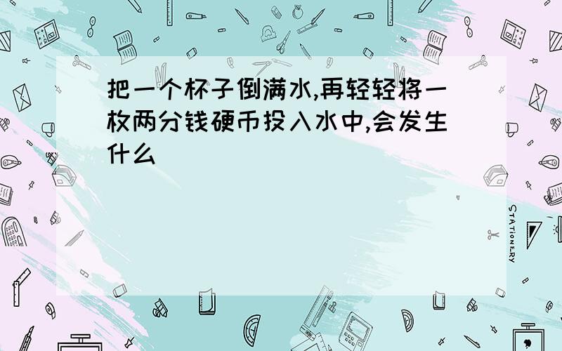 把一个杯子倒满水,再轻轻将一枚两分钱硬币投入水中,会发生什么