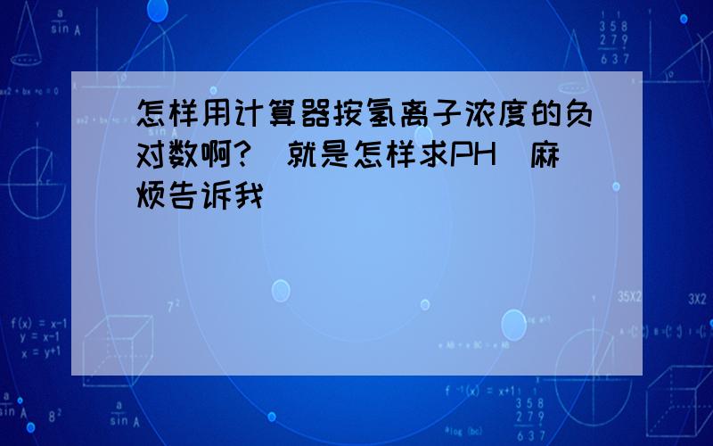 怎样用计算器按氢离子浓度的负对数啊?（就是怎样求PH）麻烦告诉我