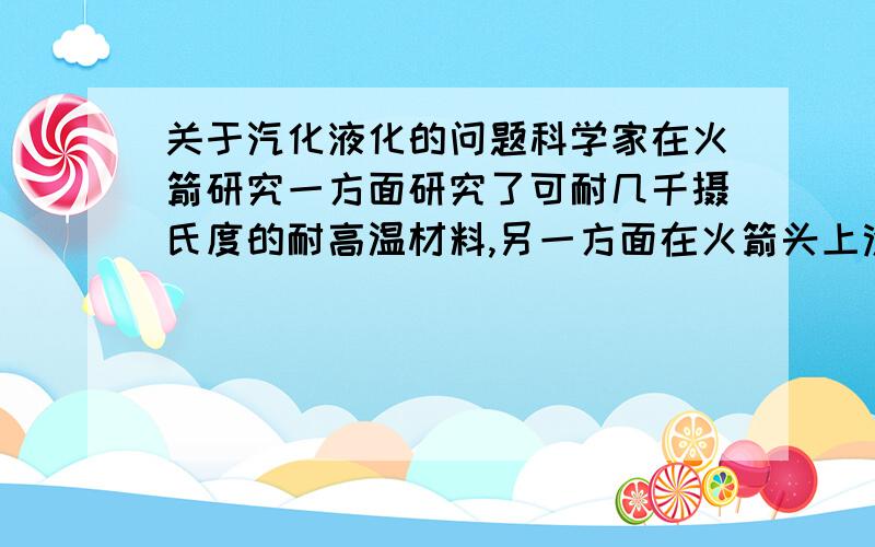 关于汽化液化的问题科学家在火箭研究一方面研究了可耐几千摄氏度的耐高温材料,另一方面在火箭头上涂上一层特殊材料,利用这种材料在高温下熔化后汽化起到防止烧坏火箭头部的作用,可