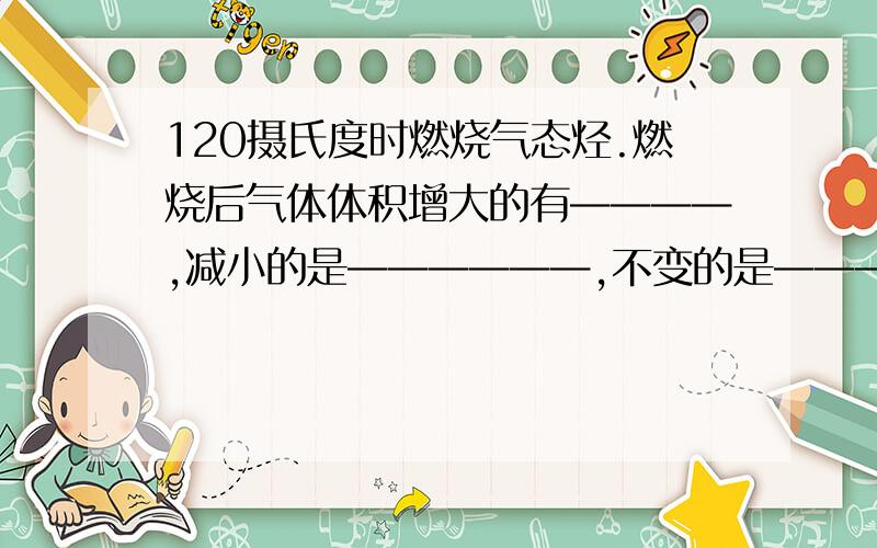 120摄氏度时燃烧气态烃.燃烧后气体体积增大的有————,减小的是——————,不变的是——————.有1.CH4 2.C2H4 3.C2H6 4.C3H8 5.C2H2 其中哪几个