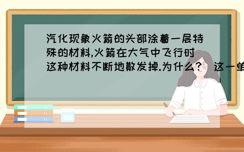 汽化现象火箭的头部涂着一层特殊的材料,火箭在大气中飞行时这种材料不断地散发掉.为什么?（这一单元讲的是汽化和液化）