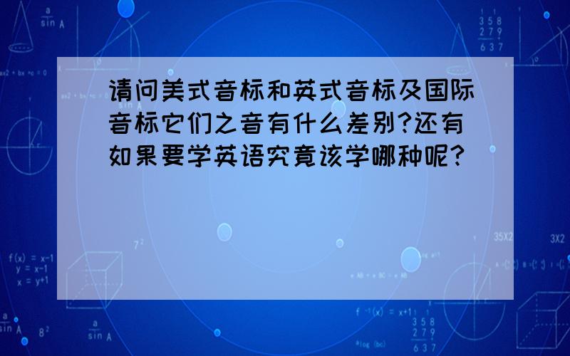 请问美式音标和英式音标及国际音标它们之音有什么差别?还有如果要学英语究竟该学哪种呢?