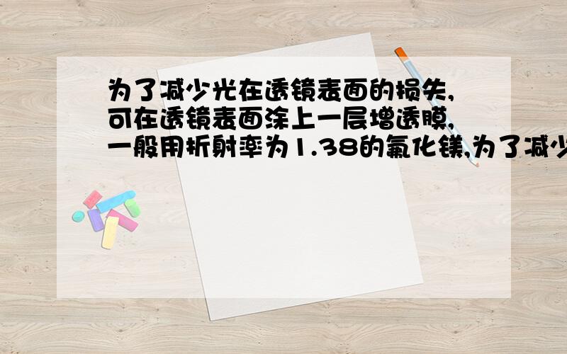 为了减少光在透镜表面的损失,可在透镜表面涂上一层增透膜,一般用折射率为1.38的氟化镁,为了减少光在透镜表面的反射损失,可以在透镜表面涂一层增透膜,增透膜的材料一般选用折射率为1.38